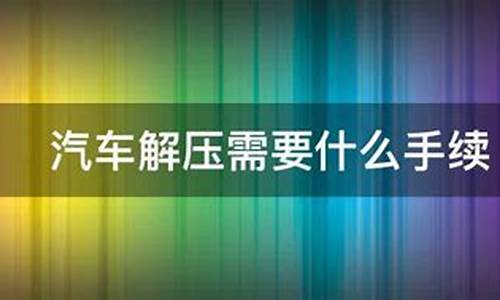 汽车解压需要什么流程需要几天_汽车解压需要什么流程